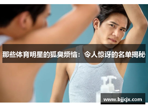 那些体育明星的狐臭烦恼：令人惊讶的名单揭秘